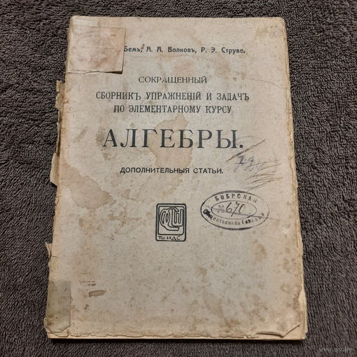 Д.А.Бем, А.А.Волков, Р.Э.Струве. Сокращенный сборник упражнений и задач по элементарному курсу алгебры. Москва 1919г. 144стр.