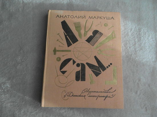 Маркуша А. А я сам... Книга для тех, кто начинает мастерить  Рисунки художника Ю.Жигалова. М. Детская литература  1978г. Первое издание.