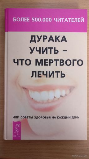 Дурака учить-что мёртвого лечить. Советы здоровья на каждый день.