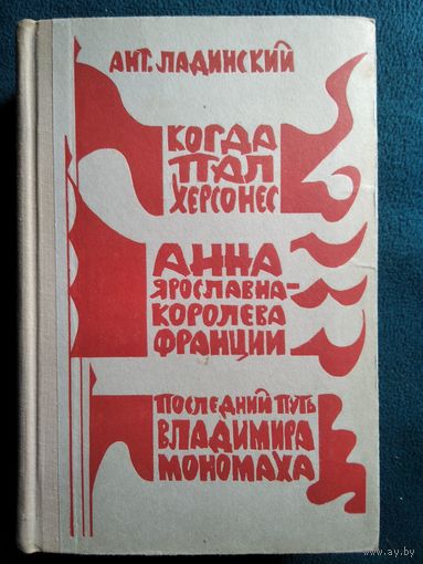 Ант. Ладинский КОГДА ПАЛ ХЕРСОНЕС. АННА ЯРОСЛАВНА - КОРОЛЕВА ФРАНЦИИ. ПОСЛЕДНИЙ ПУТЬ ВЛАДИМИРА МОНОМАХА