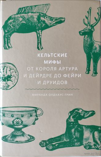 Миранда Олдхаус-Грин "Кельтские мифы от Короля Артура и Дейдре до Фейри и друидов"