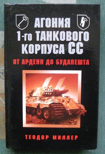 Агония 1-го танкового корпуса СС. От Арденн до Будапешта. Теодор Миллер.