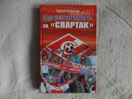 Королев С.А. Как я стал болеть за `Спартак`. М. АСТ 2008г.
