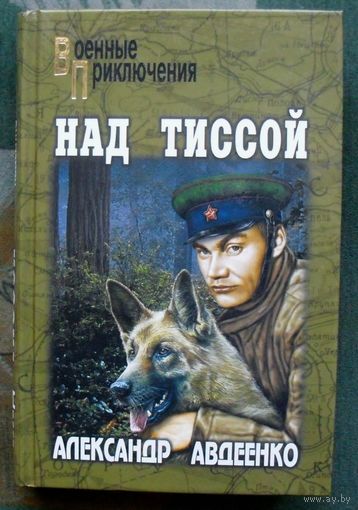 Над Тиссой. Александр Авдеенко. Серия: Военные приключения. 2005.