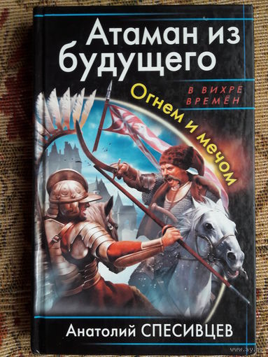 Атаман из будущего. Огнем и мечом.   Анатолий Спесивцев.   Вам будет интересно!